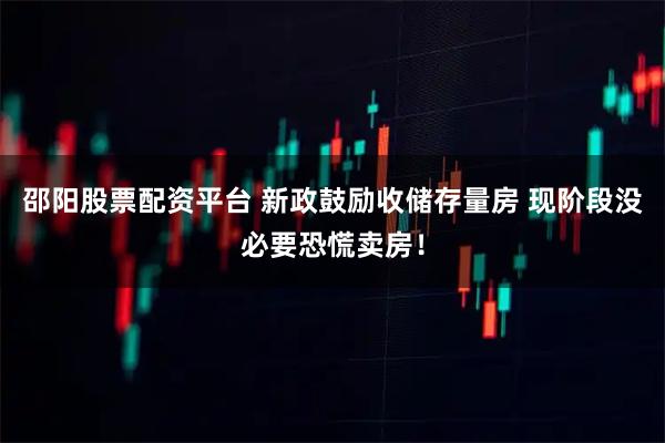 邵阳股票配资平台 新政鼓励收储存量房 现阶段没必要恐慌卖房！