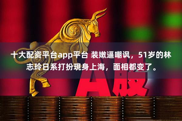 十大配资平台app平台 装嫩逼嘲讽，51岁的林志玲日系打扮現身上海，面相都变了。