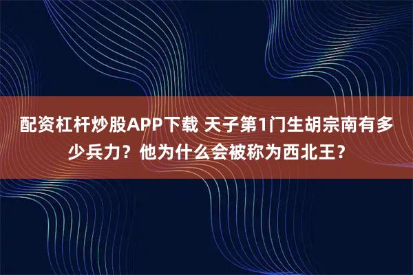 配资杠杆炒股APP下载 天子第1门生胡宗南有多少兵力？他为什么会被称为西北王？