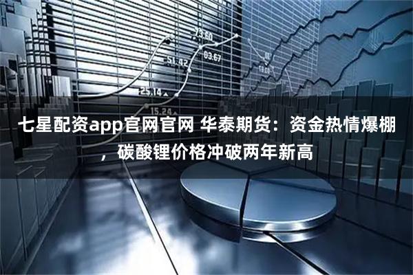 七星配资app官网官网 华泰期货：资金热情爆棚，碳酸锂价格冲破两年新高