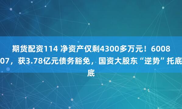期货配资114 净资产仅剩4300多万元!600807,获3.78亿元债务豁免,国资大股东“逆势”托底