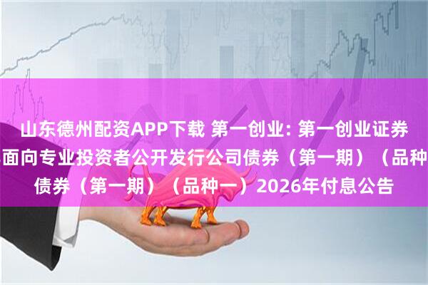 山东德州配资APP下载 第一创业: 第一创业证券股份有限公司2025年面向专业投资者公开发行公司债券(第一期)(品种一)2026年付息公告