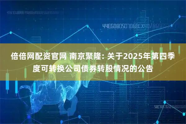 倍倍网配资官网 南京聚隆: 关于2025年第四季度可转换公司债券转股情况的公告