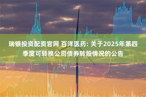 瑞银投资配资官网 百洋医药: 关于2025年第四季度可转换公司债券转股情况的公告