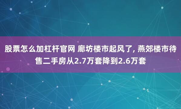 股票怎么加杠杆官网 廊坊楼市起风了, 燕郊楼市待售二手房从2.7万套降到2.6万套