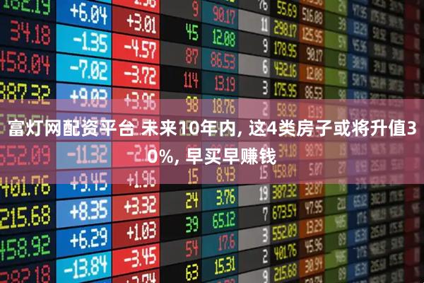 富灯网配资平台 未来10年内, 这4类房子或将升值30%, 早买早赚钱