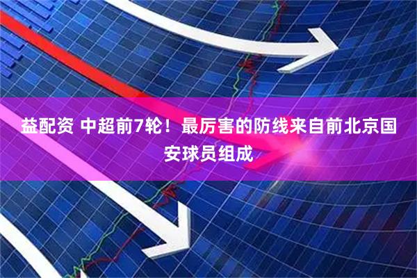 益配资 中超前7轮！最厉害的防线来自前北京国安球员组成
