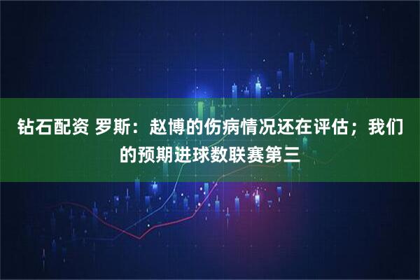 钻石配资 罗斯：赵博的伤病情况还在评估；我们的预期进球数联赛第三