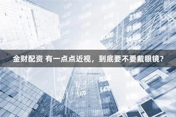 金财配资 有一点点近视，到底要不要戴眼镜？