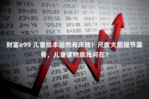 财富e99 儿童绘本居然有床戏！尺度大胆细节露骨，儿童读物底线何在？